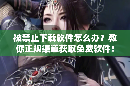 被禁止下载软件怎么办？教你正规渠道获取免费软件！