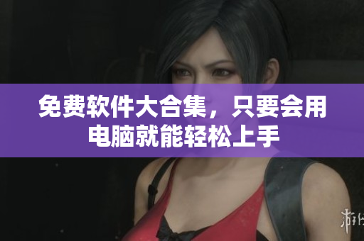 免费软件大合集，只要会用电脑就能轻松上手
