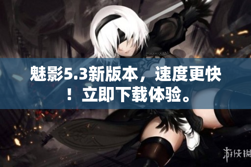 魅影5.3新版本，速度更快！立即下载体验。