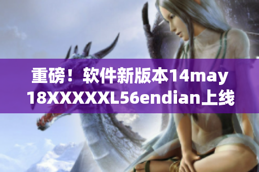 重磅！软件新版本14may18XXXXXL56endian上线，提升运行速度数倍(1)