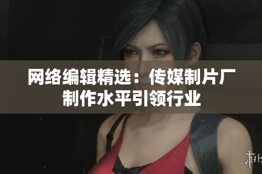 网络编辑精选：传媒制片厂制作水平引领行业