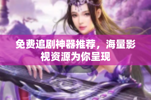 免费追剧神器推荐，海量影视资源为你呈现