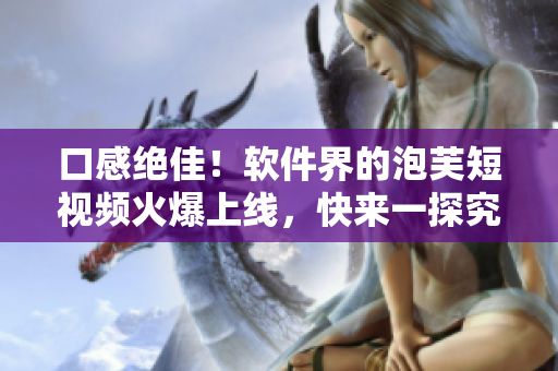 口感绝佳！软件界的泡芙短视频火爆上线，快来一探究竟