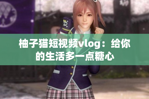 柚子猫短视频vlog：给你的生活多一点糖心