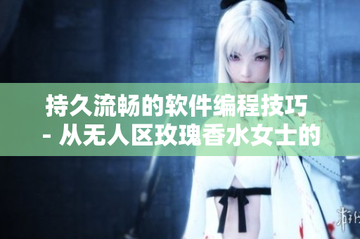 持久流畅的软件编程技巧 - 从无人区玫瑰香水女士的留香中汲取灵感