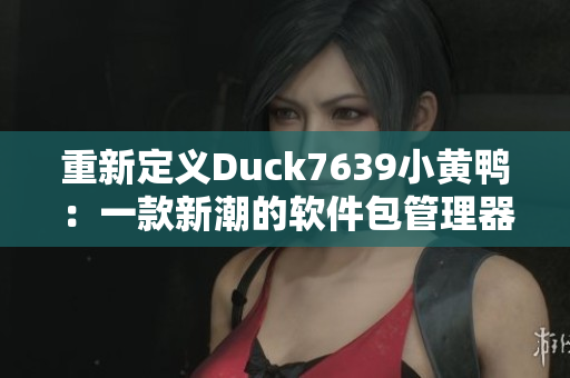 重新定义Duck7639小黄鸭：一款新潮的软件包管理器