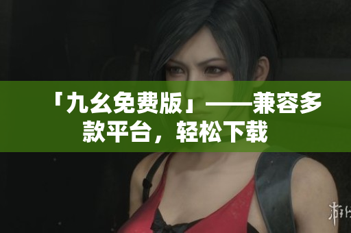 「九幺免费版」——兼容多款平台，轻松下载