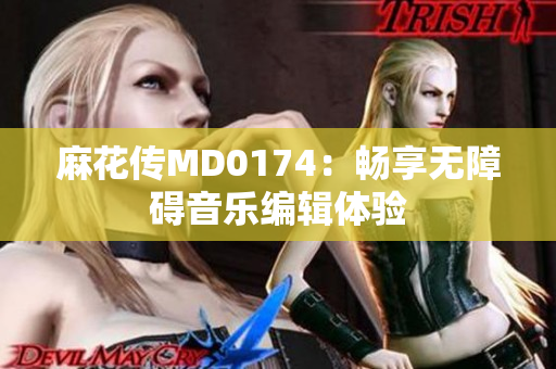 麻花传MD0174：畅享无障碍音乐编辑体验