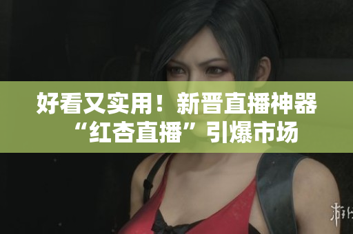 好看又实用！新晋直播神器“红杏直播”引爆市场