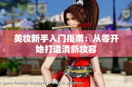 美妆新手入门指南：从零开始打造清新妆容