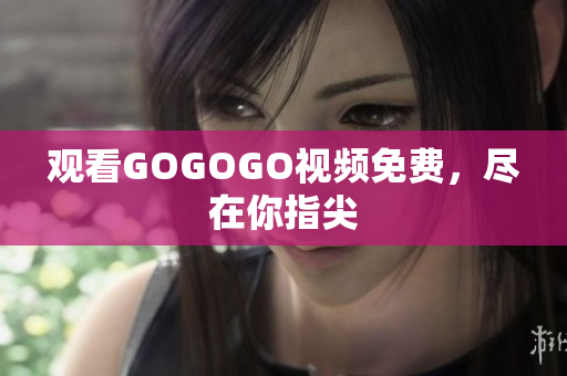 观看GOGOGO视频免费，尽在你指尖