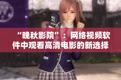 “晚秋影院”：网络视频软件中观看高清电影的新选择