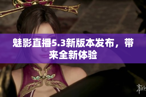 魅影直播5.3新版本发布，带来全新体验