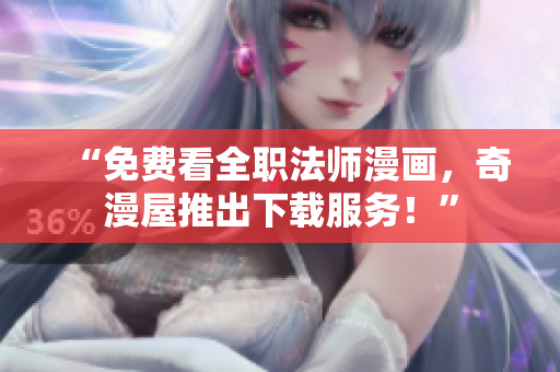 “免费看全职法师漫画，奇漫屋推出下载服务！”