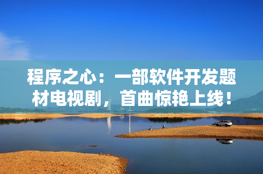 程序之心：一部软件开发题材电视剧，首曲惊艳上线！