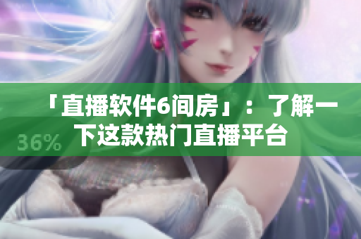 「直播软件6间房」：了解一下这款热门直播平台