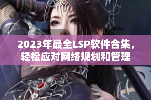 2023年最全LSP软件合集，轻松应对网络规划和管理