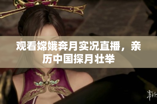 观看嫦娥奔月实况直播，亲历中国探月壮举