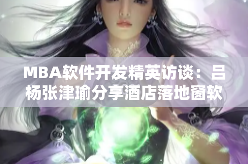 MBA软件开发精英访谈：吕杨张津瑜分享酒店落地窗软件落地经验