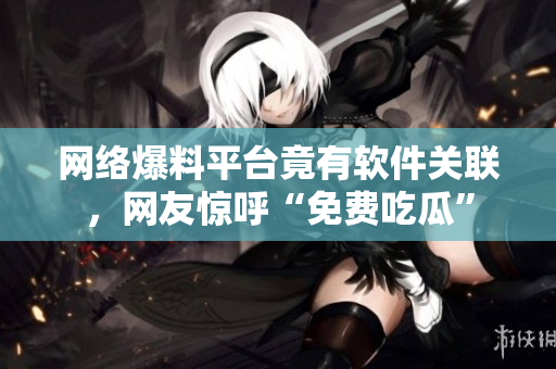 网络爆料平台竟有软件关联，网友惊呼“免费吃瓜”