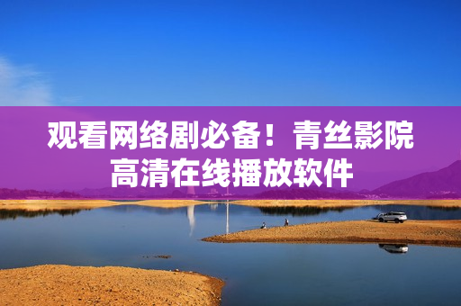 观看网络剧必备！青丝影院高清在线播放软件