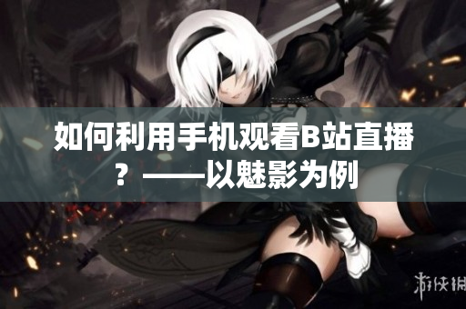 如何利用手机观看B站直播？——以魅影为例