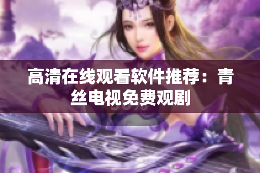 高清在线观看软件推荐：青丝电视免费观剧