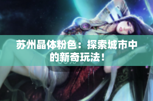 苏州晶体粉色：探索城市中的新奇玩法！