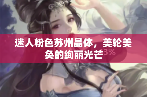 迷人粉色苏州晶体，美轮美奂的绚丽光芒