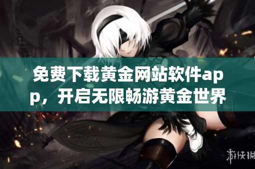 免费下载黄金网站软件app，开启无限畅游黄金世界