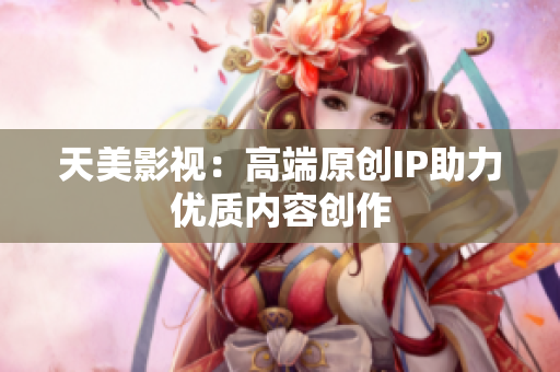 天美影视：高端原创IP助力优质内容创作