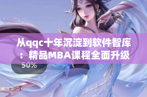 从qqc十年沉淀到软件智库：精品MBA课程全面升级