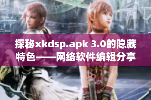 探秘xkdsp.apk 3.0的隐藏特色——网络软件编辑分享