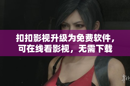 扣扣影视升级为免费软件，可在线看影视，无需下载