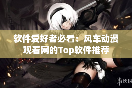 软件爱好者必看：风车动漫观看网的Top软件推荐