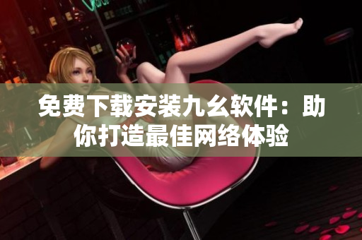 免费下载安装九幺软件：助你打造最佳网络体验