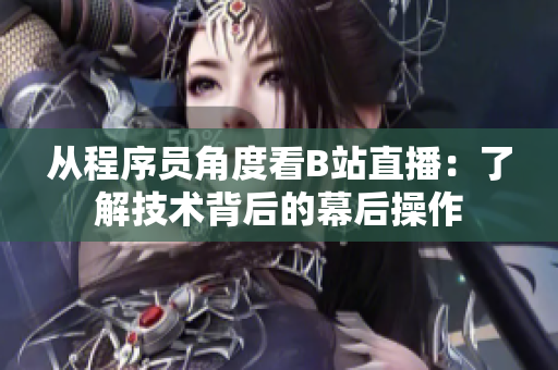 从程序员角度看B站直播：了解技术背后的幕后操作