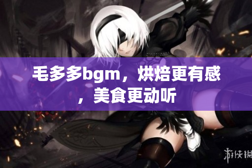 毛多多bgm，烘焙更有感，美食更动听
