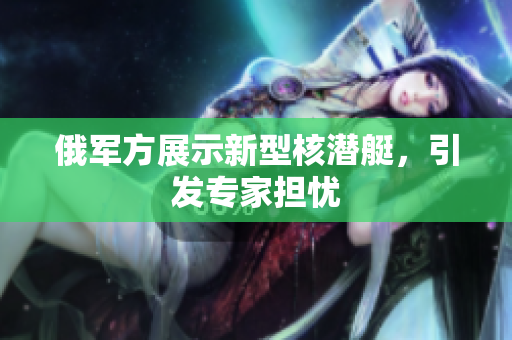 俄军方展示新型核潜艇，引发专家担忧