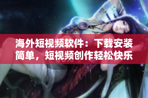 海外短视频软件：下载安装简单，短视频创作轻松快乐！