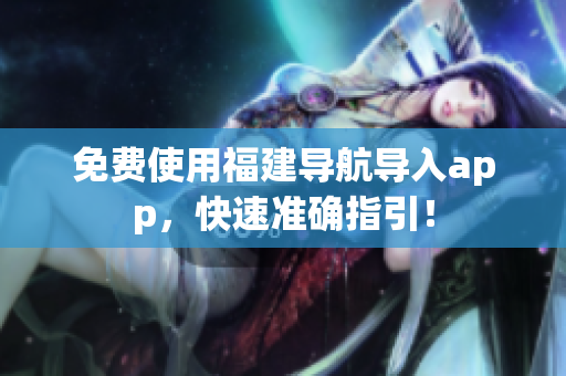 免费使用福建导航导入app，快速准确指引！