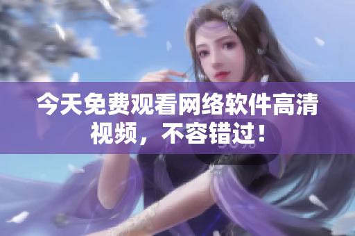 今天免费观看网络软件高清视频，不容错过！