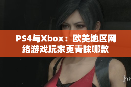 PS4与Xbox：欧美地区网络游戏玩家更青睐哪款