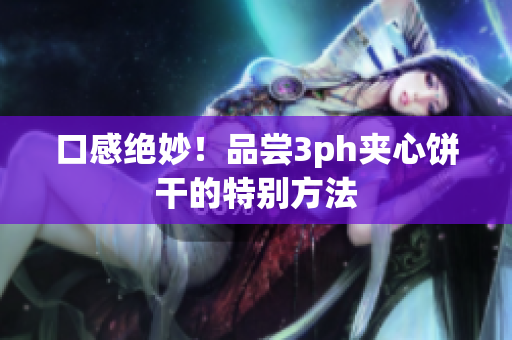 口感绝妙！品尝3ph夹心饼干的特别方法