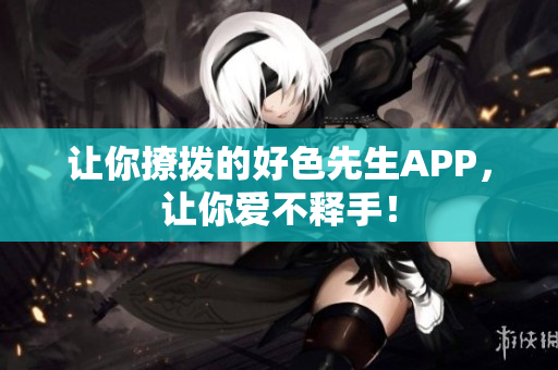 让你撩拨的好色先生APP，让你爱不释手！