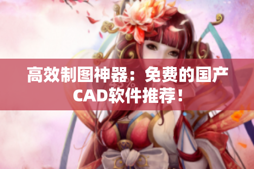 高效制图神器：免费的国产CAD软件推荐！