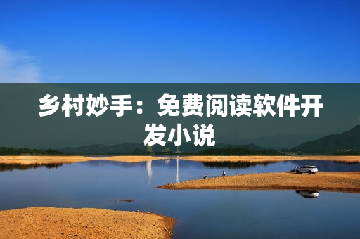 乡村妙手：免费阅读软件开发小说