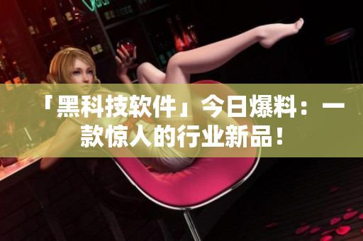 「黑科技软件」今日爆料：一款惊人的行业新品！