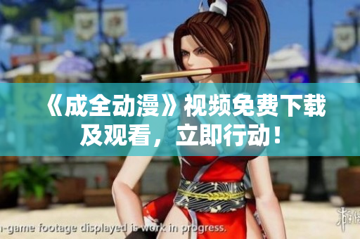 《成全动漫》视频免费下载及观看，立即行动！