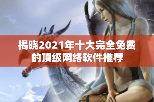 揭晓2021年十大完全免费的顶级网络软件推荐